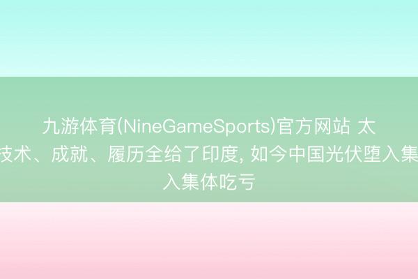 九游体育(NineGameSports)官方网站 太傻了! 技术、成就、履历全给了印度， 如今中国光伏堕入集体吃亏