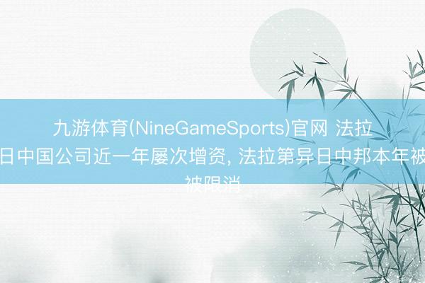 九游体育(NineGameSports)官网 法拉第异日中国公司近一年屡次增资， 法拉第异日中邦本年被限消