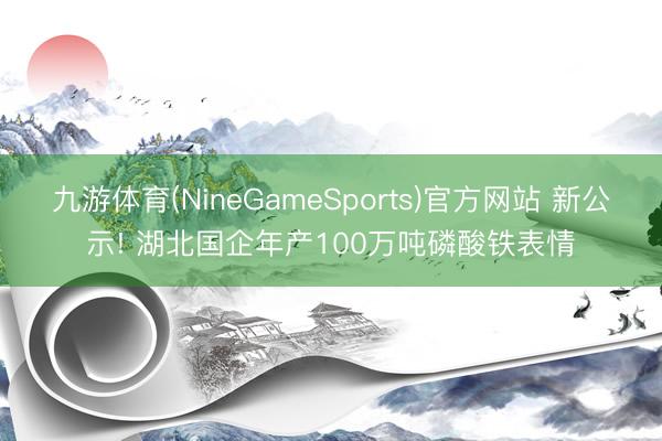 九游体育(NineGameSports)官方网站 新公示! 湖北国企年产100万吨磷酸铁表情
