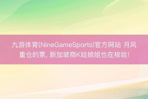 九游体育(NineGameSports)官方网站 月风重仓的票, 新加坡商K姑娘姐也在梭哈!