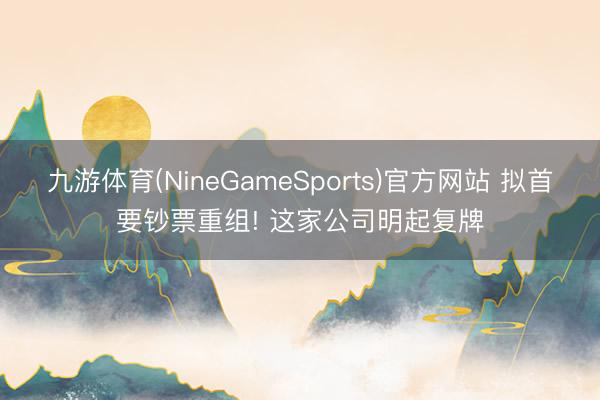 九游体育(NineGameSports)官方网站 拟首要钞票重组! 这家公司明起复牌