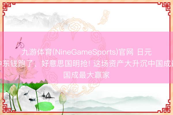 九游体育(NineGameSports)官网 日元崩盘、中东钱跑了、好意思国明抢! 这场资产大升沉中国成最大赢家