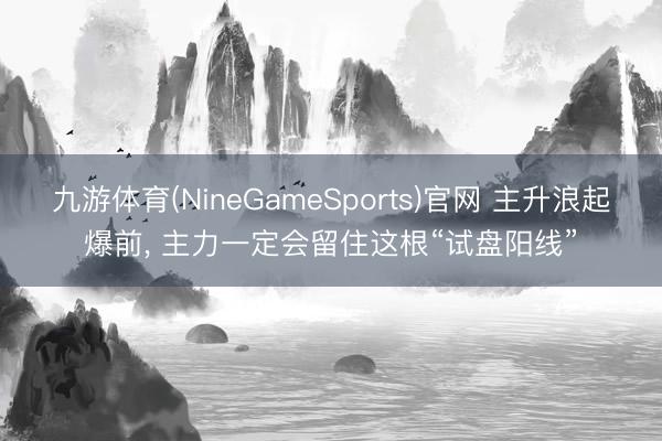 九游体育(NineGameSports)官网 主升浪起爆前， 主力一定会留住这根“试盘阳线”