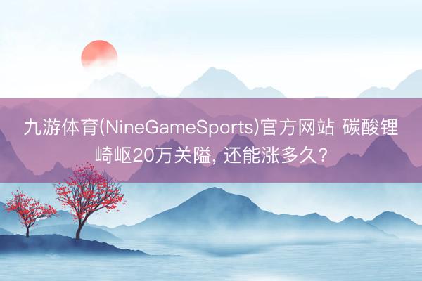 九游体育(NineGameSports)官方网站 碳酸锂崎岖20万关隘, 还能涨多久?