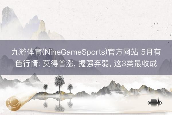 九游体育(NineGameSports)官方网站 5月有色行情: 莫得普涨， 握强弃弱， 这3类最收成