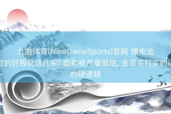九游体育(NineGameSports)官网 锂电池信得过的好股就这几家! 面前被严重低估， 全是实打实的硬逻辑