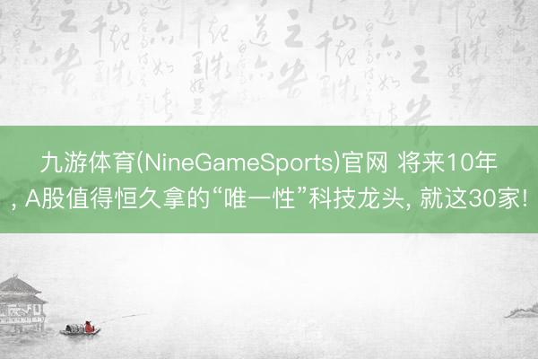 九游体育(NineGameSports)官网 将来10年， A股值得恒久拿的“唯一性”科技龙头， 就这30家!