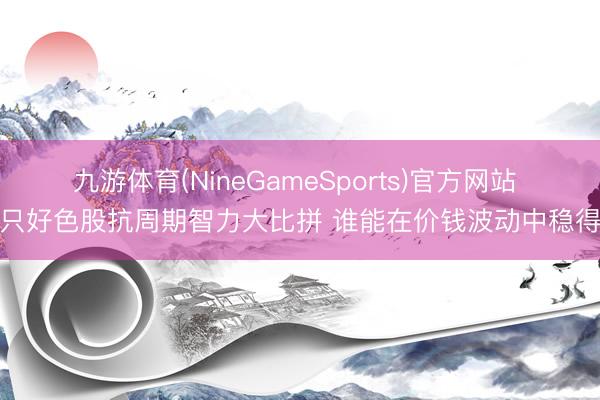 九游体育(NineGameSports)官方网站 五只好色股抗周期智力大比拼 谁能在价钱波动中稳得住