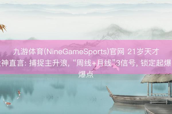 九游体育(NineGameSports)官网 21岁天才股神直言: 捕捉主升浪, “周线+月线”3信号, 锁定起爆点