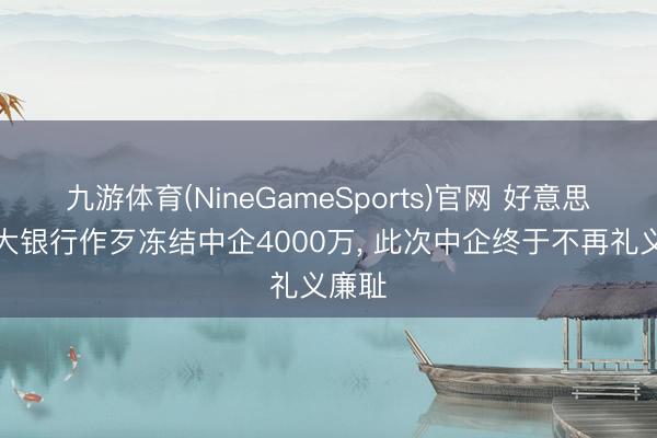 九游体育(NineGameSports)官网 好意思国两大银行作歹冻结中企4000万, 此次中企终于不再礼义廉耻