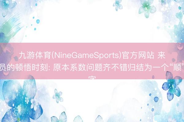 九游体育(NineGameSports)官方网站 来去员的顿悟时刻: 原本系数问题齐不错归结为一个“顺”字
