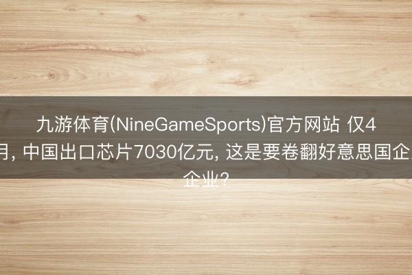 九游体育(NineGameSports)官方网站 仅4个月， 中国出口芯片7030亿元， 这是要卷翻好意思国企业?