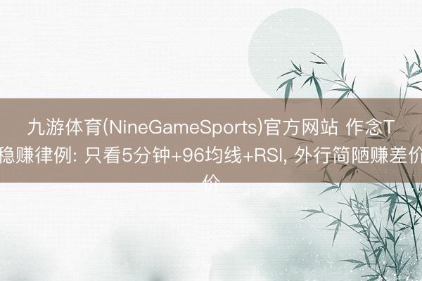 九游体育(NineGameSports)官方网站 作念T稳赚律例: 只看5分钟+96均线+RSI， 外行简陋赚差价