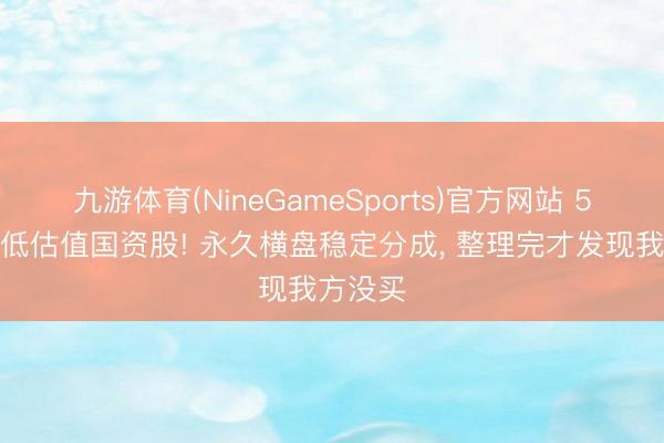九游体育(NineGameSports)官方网站 5元以下低估值国资股! 永久横盘稳定分成， 整理完才发现我方没买