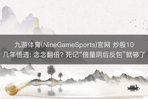 九游体育(NineGameSports)官网 炒股10几年悟透: 念念翻倍? 死记“倍量阴后反包”就够了
