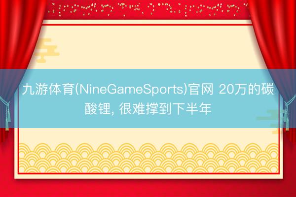 九游体育(NineGameSports)官网 20万的碳酸锂， 很难撑到下半年