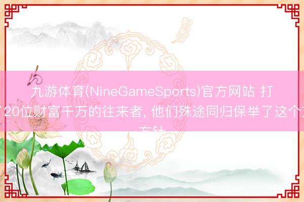 九游体育(NineGameSports)官方网站 打听了20位财富千万的往来者， 他们殊途同归保举了这个方针