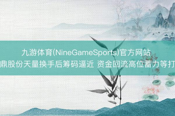九游体育(NineGameSports)官方网站 永鼎股份天量换手后筹码逼近 资金回流高位蓄力等打破
