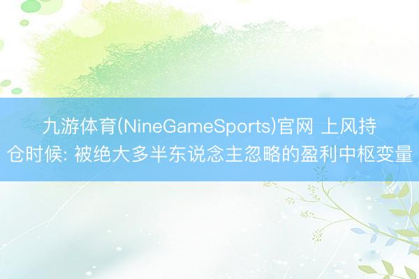 九游体育(NineGameSports)官网 上风持仓时候: 被绝大多半东说念主忽略的盈利中枢变量