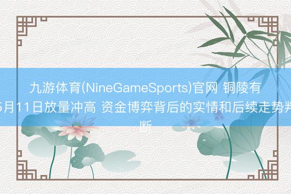 九游体育(NineGameSports)官网 铜陵有色5月11日放量冲高 资金博弈背后的实情和后续走势判断