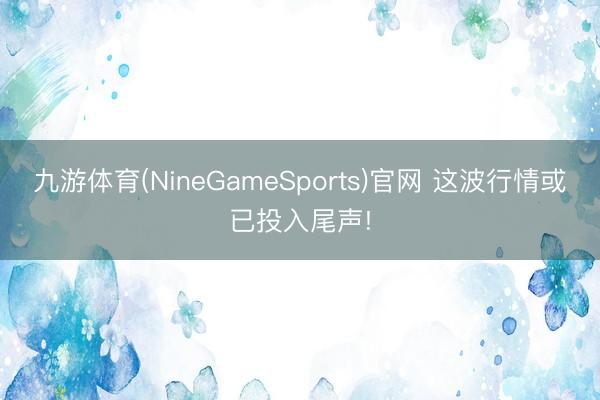 九游体育(NineGameSports)官网 这波行情或已投入尾声!