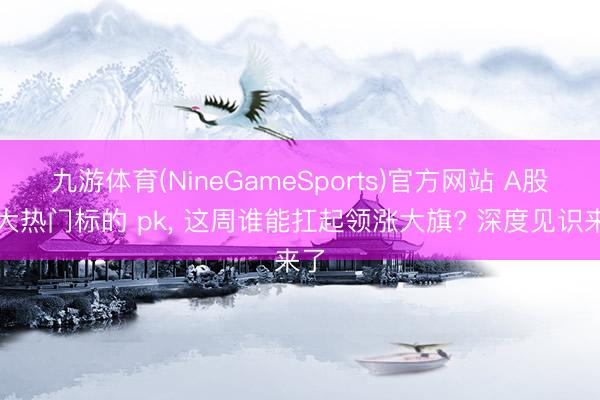 九游体育(NineGameSports)官方网站 A股七大热门标的 pk， 这周谁能扛起领涨大旗? 深度见识来了