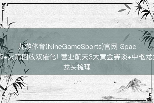 九游体育(NineGameSports)官网 SpaceX上市+火箭回收双催化! 营业航天3大黄金赛谈+中枢龙头梳理
