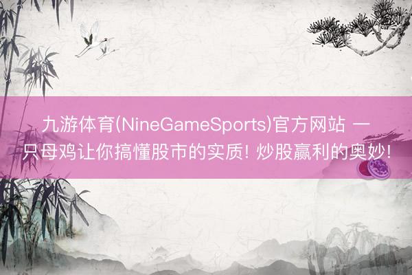 九游体育(NineGameSports)官方网站 一只母鸡让你搞懂股市的实质! 炒股赢利的奥妙!