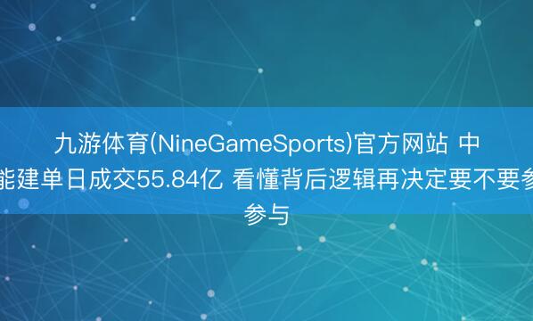 九游体育(NineGameSports)官方网站 中国能建单日成交55.84亿 看懂背后逻辑再决定要不要参与