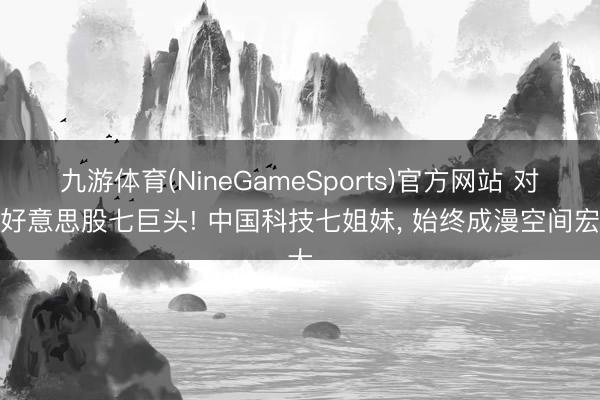 九游体育(NineGameSports)官方网站 对标好意思股七巨头! 中国科技七姐妹， 始终成漫空间宏大