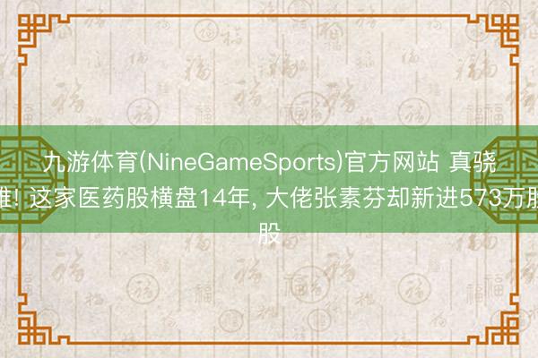 九游体育(NineGameSports)官方网站 真骁雄! 这家医药股横盘14年， 大佬张素芬却新进573万股