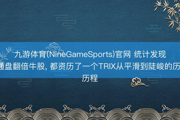 九游体育(NineGameSports)官网 统计发现: 通盘翻倍牛股， 都资历了一个TRIX从平滑到陡峻的历程
