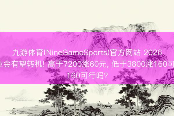 九游体育(NineGameSports)官方网站 2026年待业金有望转机! 高于7200涨60元， 低于3800涨160可行吗?