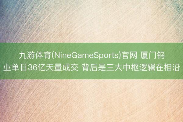 九游体育(NineGameSports)官网 厦门钨业单日36亿天量成交 背后是三大中枢逻辑在相沿