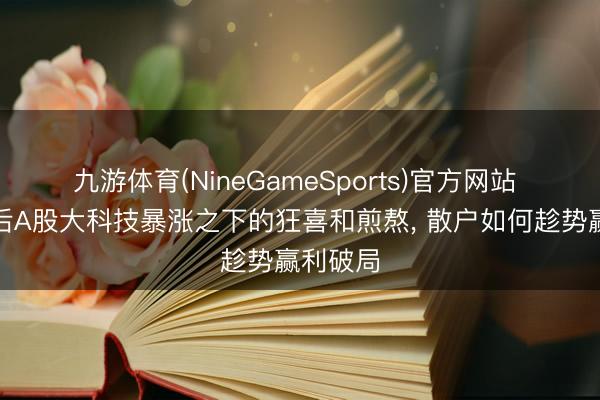 九游体育(NineGameSports)官方网站 五一节后A股大科技暴涨之下的狂喜和煎熬， 散户如何趁势赢利破局