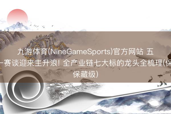 九游体育(NineGameSports)官方网站 五月又一赛谈迎来主升浪! 全产业链七大标的龙头全梳理(保藏级)