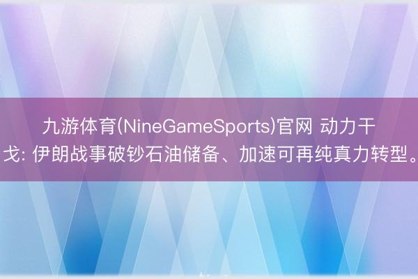 九游体育(NineGameSports)官网 动力干戈: 伊朗战事破钞石油储备、加速可再纯真力转型。