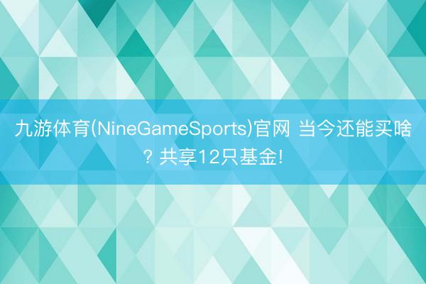 九游体育(NineGameSports)官网 当今还能买啥? 共享12只基金!