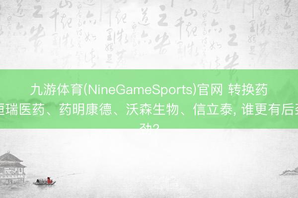 九游体育(NineGameSports)官网 转换药: 恒瑞医药、药明康德、沃森生物、信立泰， 谁更有后劲?