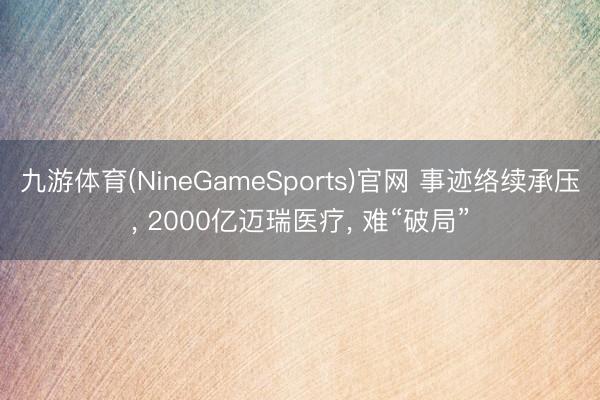 九游体育(NineGameSports)官网 事迹络续承压， 2000亿迈瑞医疗， 难“破局”