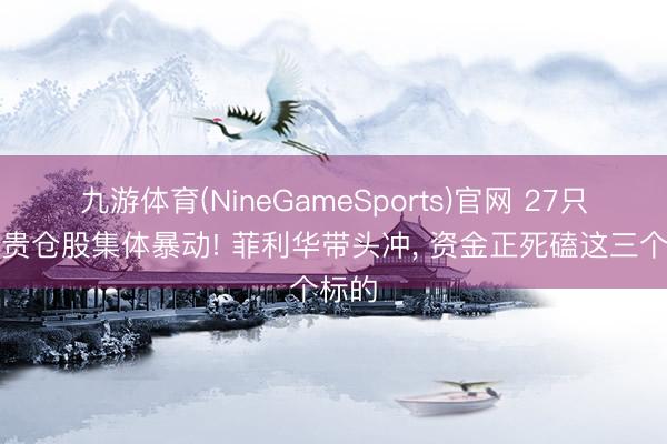 九游体育(NineGameSports)官网 27只社真贵仓股集体暴动! 菲利华带头冲， 资金正死磕这三个标的