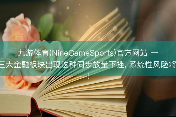 九游体育(NineGameSports)官方网站 一朝三大金融板块出现这种同步放量下挫， 系统性风险将至!