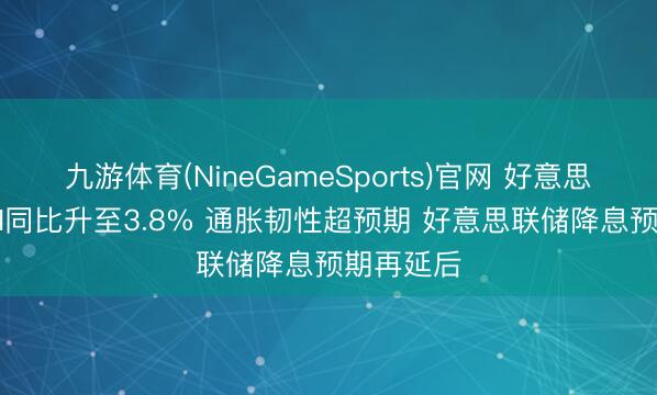 九游体育(NineGameSports)官网 好意思国4月CPI同比升至3.8% 通胀韧性超预期 好意思联储降息预期再延后