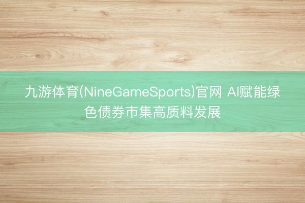 九游体育(NineGameSports)官网 AI赋能绿色债券市集高质料发展