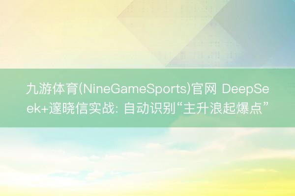 九游体育(NineGameSports)官网 DeepSeek+邃晓信实战: 自动识别“主升浪起爆点”
