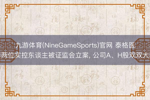 九游体育(NineGameSports)官网 泰格医药两位实控东谈主被证监会立案， 公司A、H股双双大跌