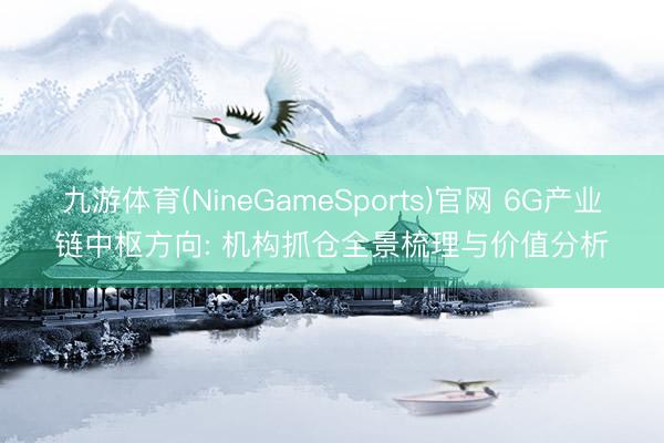 九游体育(NineGameSports)官网 6G产业链中枢方向: 机构抓仓全景梳理与价值分析