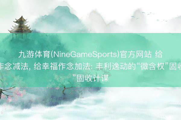 九游体育(NineGameSports)官方网站 给投资作念减法， 给幸福作念加法: 丰利逸动的“微含权”固收计谋