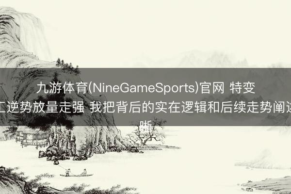 九游体育(NineGameSports)官网 特变电工逆势放量走强 我把背后的实在逻辑和后续走势阐述晰