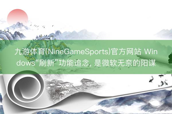 九游体育(NineGameSports)官方网站 Windows“刷新”功能追念， 是微软无奈的阳谋